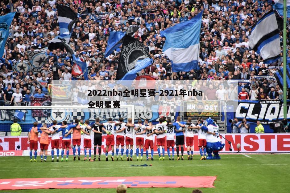 2022nba全明星赛-2921年nba全明星赛