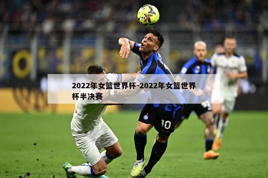 2022年女篮世界杯-2022年女篮世界杯半决赛