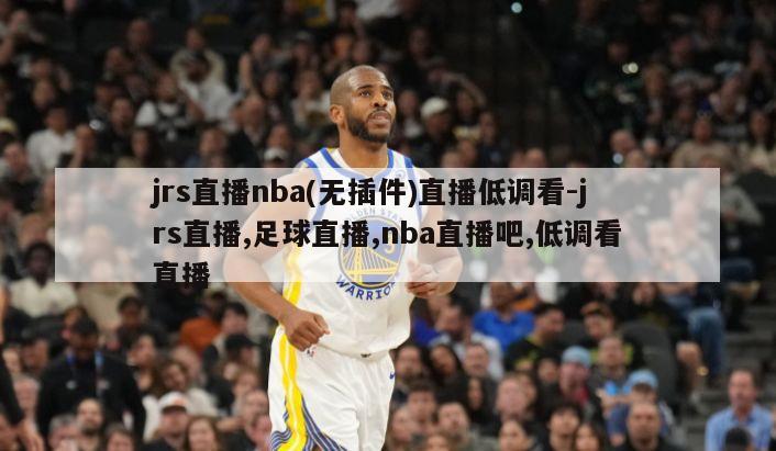 jrs直播nba(无插件)直播低调看-jrs直播,足球直播,nba直播吧,低调看直播