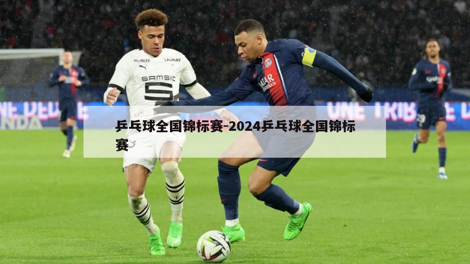 乒乓球全国锦标赛-2024乒乓球全国锦标赛
