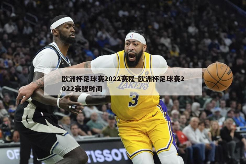 欧洲杯足球赛2022赛程-欧洲杯足球赛2022赛程时间