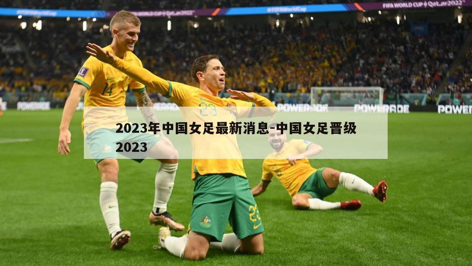 2023年中国女足最新消息-中国女足晋级2023