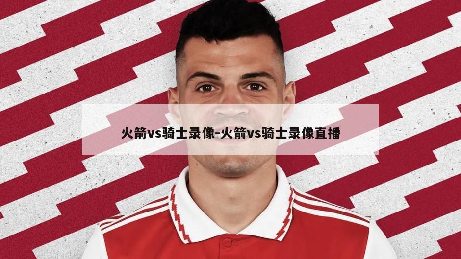 火箭vs骑士录像-火箭vs骑士录像直播