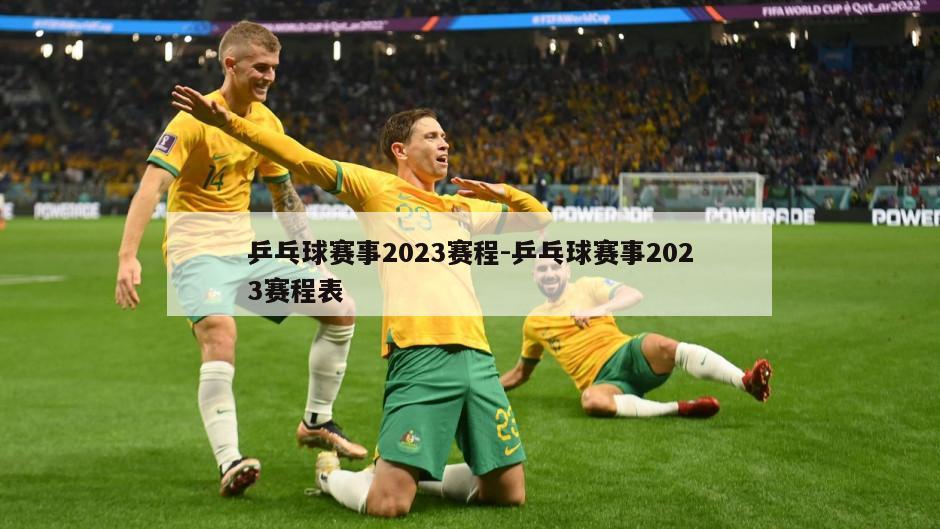 乒乓球赛事2023赛程-乒乓球赛事2023赛程表