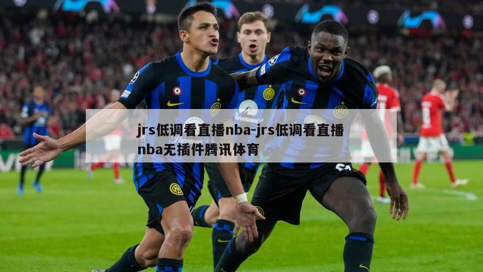 jrs低调看直播nba-jrs低调看直播nba无插件腾讯体育