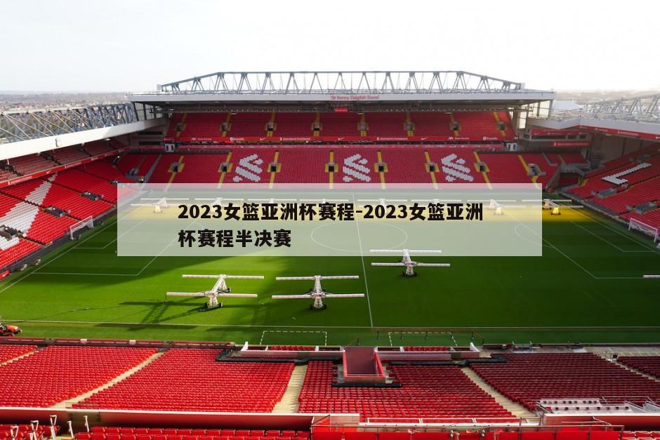 2023女篮亚洲杯赛程-2023女篮亚洲杯赛程半决赛