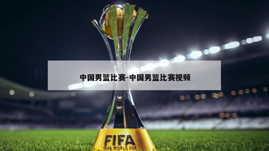 中国男篮比赛-中国男篮比赛视频