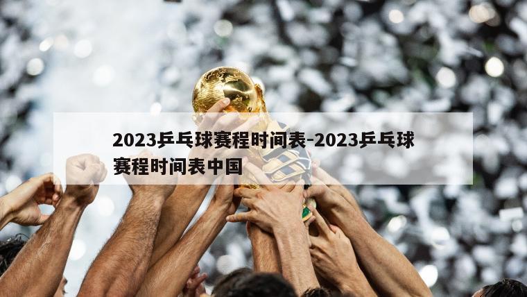 2023乒乓球赛程时间表-2023乒乓球赛程时间表中国