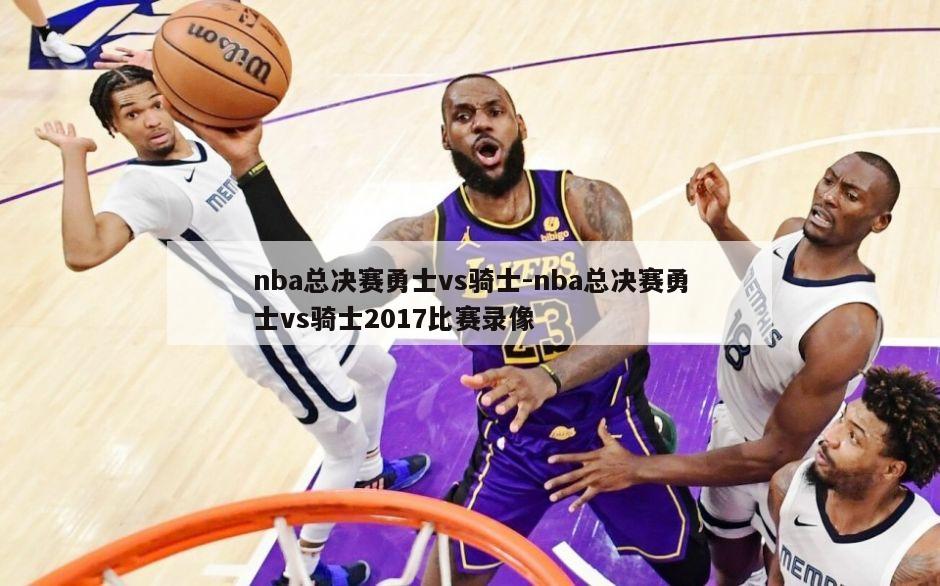 nba总决赛勇士vs骑士-nba总决赛勇士vs骑士2017比赛录像