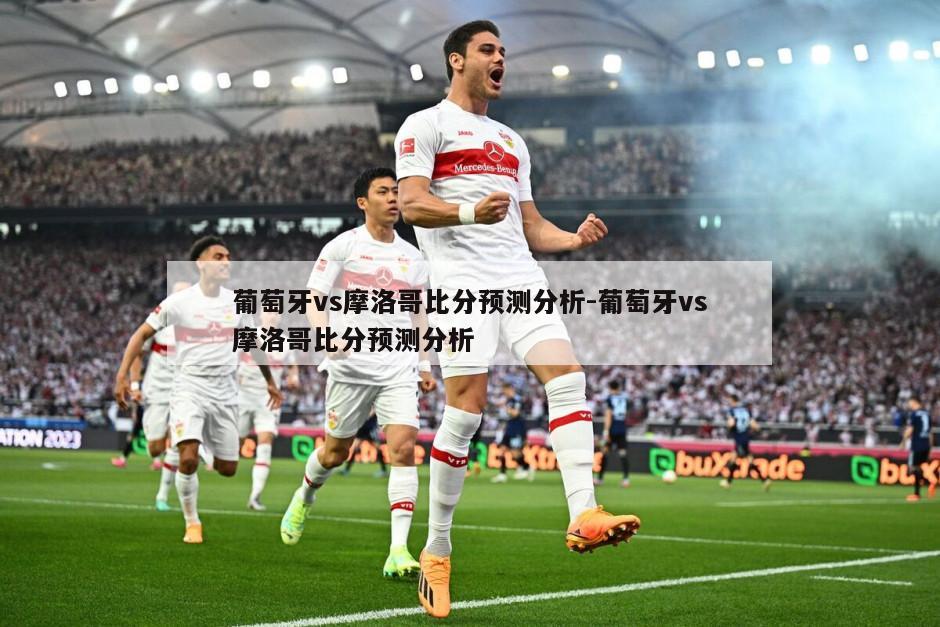 葡萄牙vs摩洛哥比分预测分析-葡萄牙vs摩洛哥比分预测分析