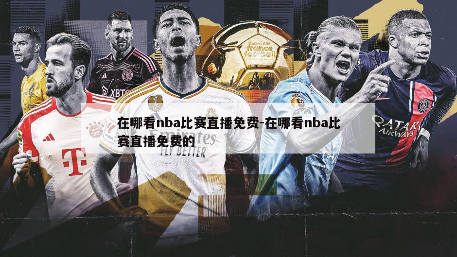 在哪看nba比赛直播免费-在哪看nba比赛直播免费的