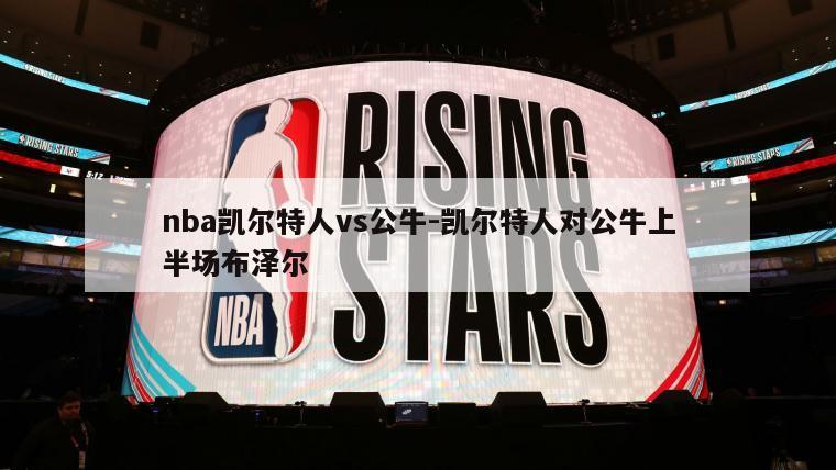 nba凯尔特人vs公牛-凯尔特人对公牛上半场布泽尔