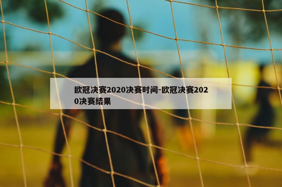 欧冠决赛2020决赛时间-欧冠决赛2020决赛结果