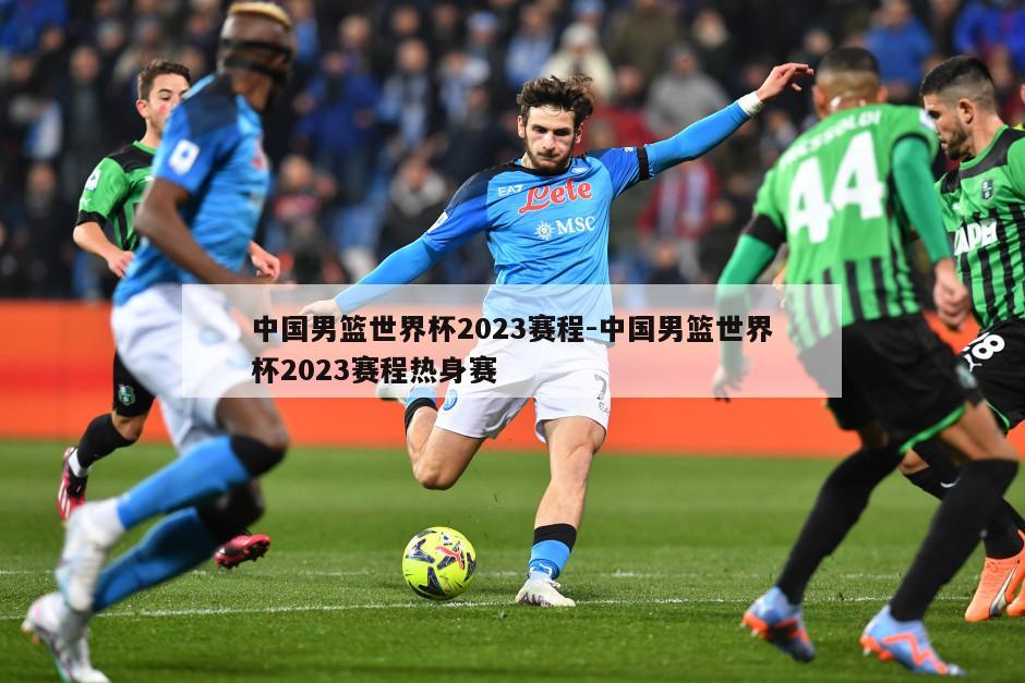 中国男篮世界杯2023赛程-中国男篮世界杯2023赛程热身赛