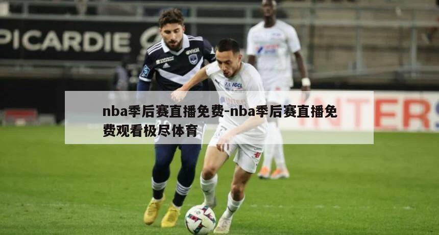 nba季后赛直播免费-nba季后赛直播免费观看极尽体育