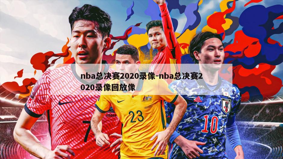 nba总决赛2020录像-nba总决赛2020录像回放像
