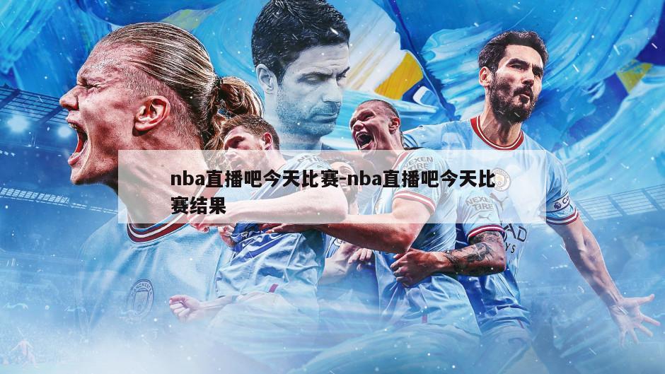 nba直播吧今天比赛-nba直播吧今天比赛结果