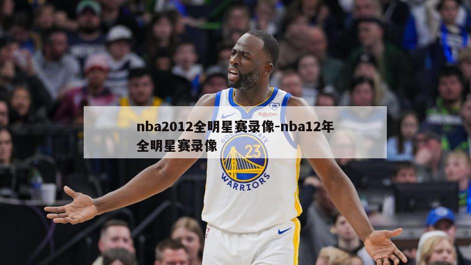 nba2012全明星赛录像-nba12年全明星赛录像