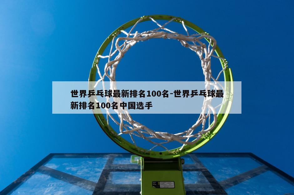 世界乒乓球最新排名100名-世界乒乓球最新排名100名中国选手