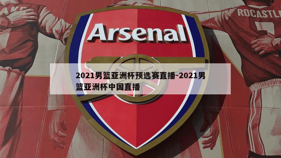 2021男篮亚洲杯预选赛直播-2021男篮亚洲杯中国直播