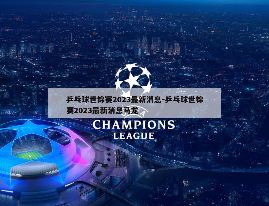 乒乓球世锦赛2023最新消息-乒乓球世锦赛2023最新消息马龙