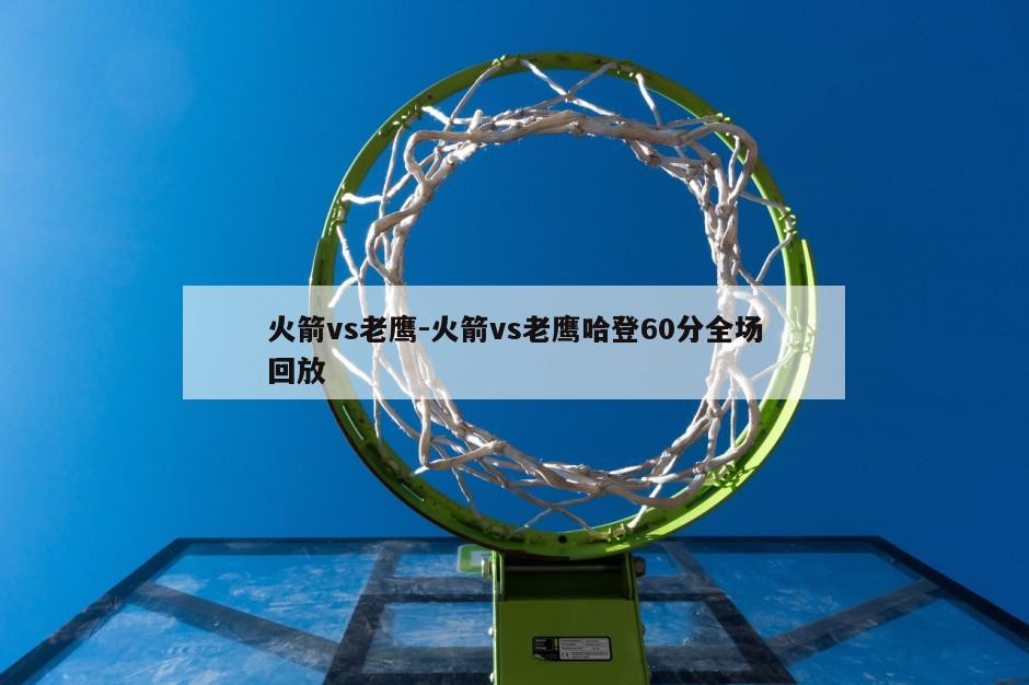 火箭vs老鹰-火箭vs老鹰哈登60分全场回放