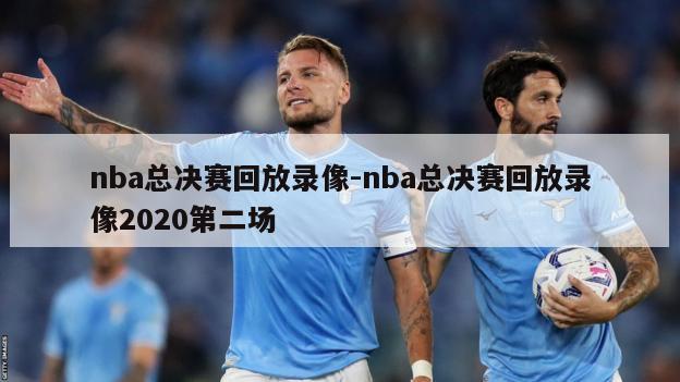 nba总决赛回放录像-nba总决赛回放录像2020第二场